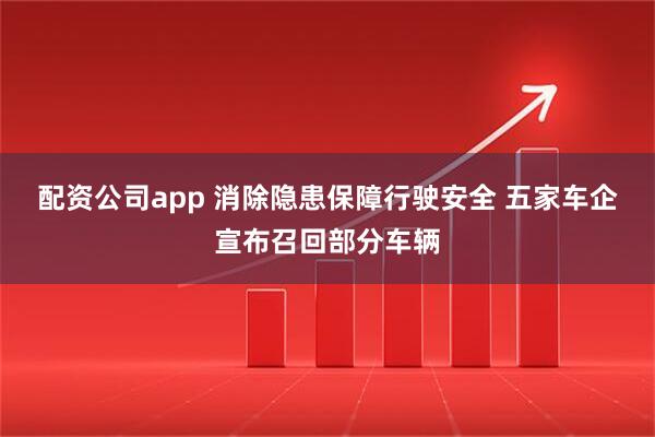 配资公司app 消除隐患保障行驶安全 五家车企宣布召回部分车辆
