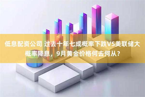 低息配资公司 过去十年七成概率下跌VS美联储大概率降息，9月黄金价格何去何从？