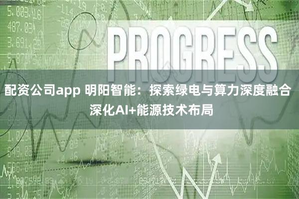 配资公司app 明阳智能：探索绿电与算力深度融合  深化AI+能源技术布局