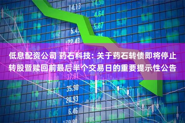 低息配资公司 药石科技: 关于药石转债即将停止转股暨赎回前最后半个交易日的重要提示性公告