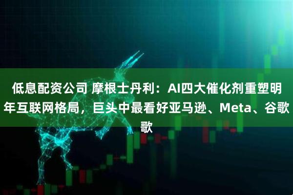 低息配资公司 摩根士丹利：AI四大催化剂重塑明年互联网格局，巨头中最看好亚马逊、Meta、谷歌