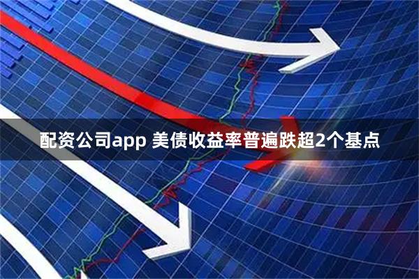 配资公司app 美债收益率普遍跌超2个基点