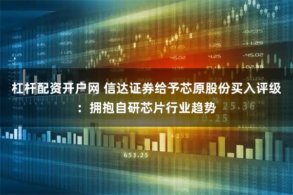 杠杆配资开户网 信达证券给予芯原股份买入评级：拥抱自研芯片行业趋势