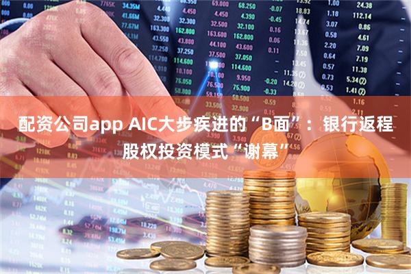 配资公司app AIC大步疾进的“B面”：银行返程股权投资模式“谢幕”