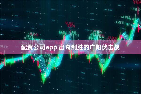 配资公司app 出奇制胜的广阳伏击战
