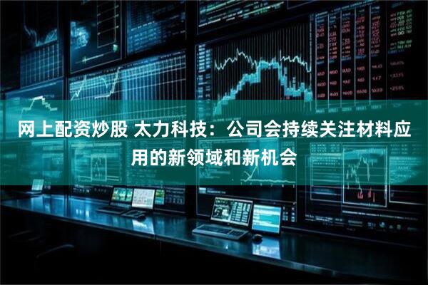 网上配资炒股 太力科技：公司会持续关注材料应用的新领域和新机会