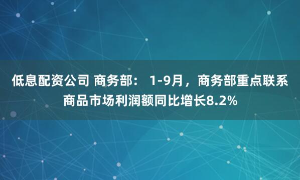 低息配资公司 商务部： 1-9月，商务部重点联系商品市场利润额同比增长8.2%