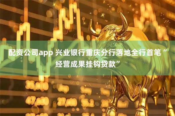 配资公司app 兴业银行重庆分行落地全行首笔“经营成果挂钩贷款”