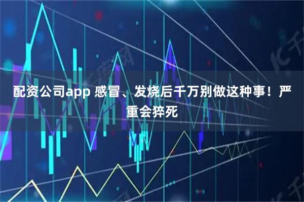 配资公司app 感冒、发烧后千万别做这种事！严重会猝死