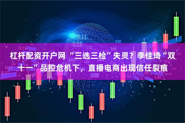 杠杆配资开户网 “三选三检”失灵？李佳琦“双十一”品控危机下，直播电商出现信任裂痕
