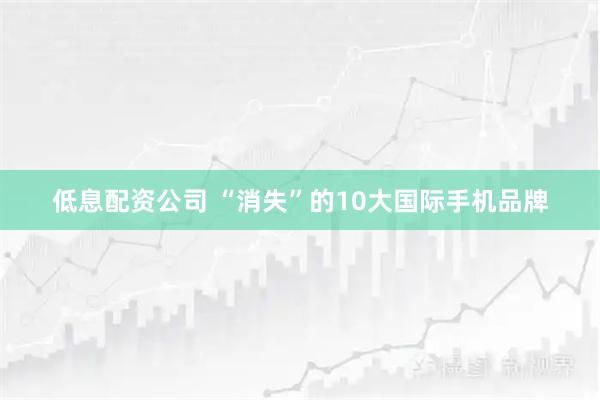 低息配资公司 “消失”的10大国际手机品牌