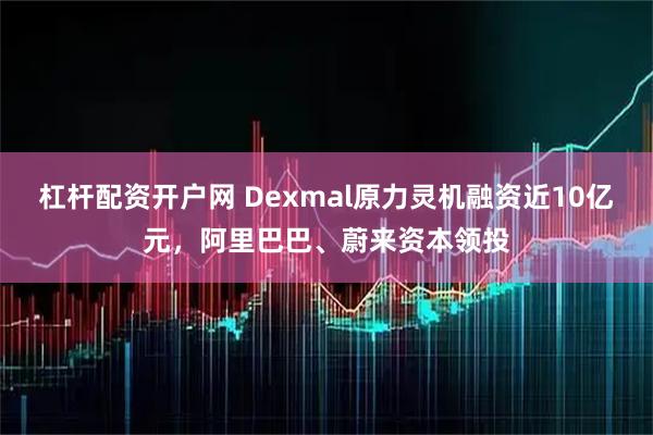 杠杆配资开户网 Dexmal原力灵机融资近10亿元，阿里巴巴、蔚来资本领投
