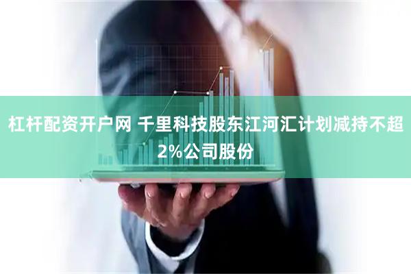 杠杆配资开户网 千里科技股东江河汇计划减持不超2%公司股份