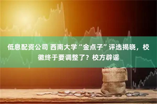低息配资公司 西南大学“金点子”评选揭晓，校徽终于要调整了？校方辟谣