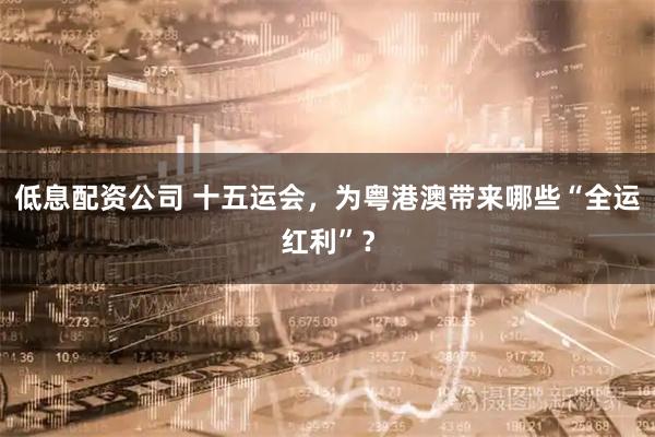 低息配资公司 十五运会，为粤港澳带来哪些“全运红利”？
