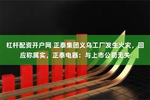 杠杆配资开户网 正泰集团义乌工厂发生火灾，回应称属实，正泰电器：与上市公司无关