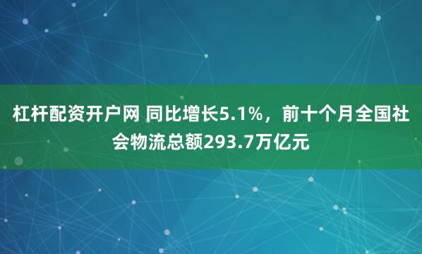杠杆配资开户网 同比增长5.1%，前十个月全国社会物流总额293.7万亿元