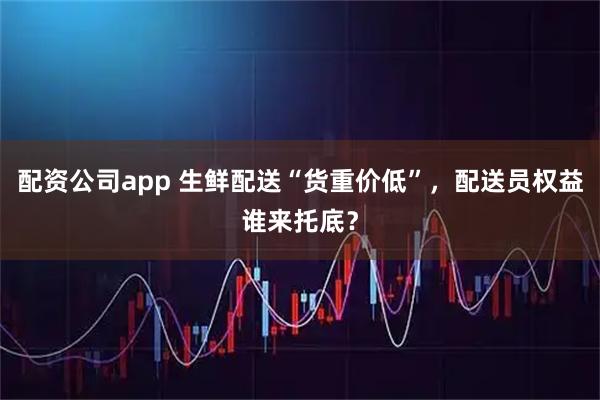 配资公司app 生鲜配送“货重价低”，配送员权益谁来托底？
