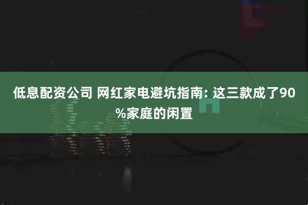 低息配资公司 网红家电避坑指南: 这三款成了90%家庭的闲置