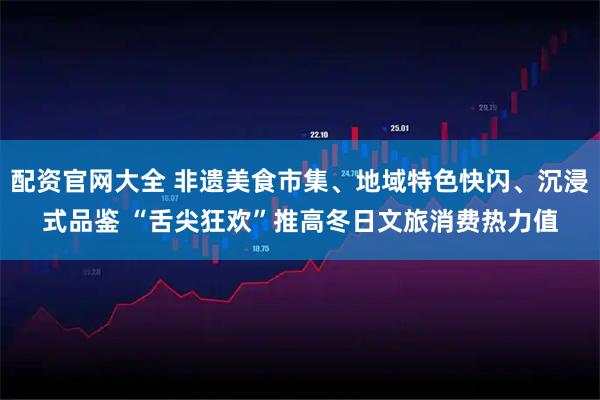 配资官网大全 非遗美食市集、地域特色快闪、沉浸式品鉴 “舌尖狂欢”推高冬日文旅消费热力值
