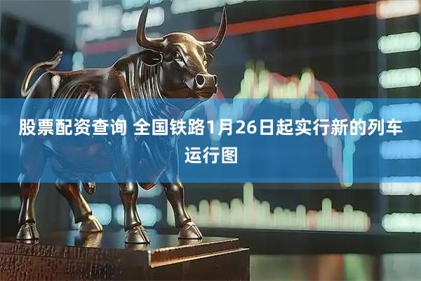 股票配资查询 全国铁路1月26日起实行新的列车运行图