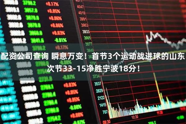 配资公司查询 瞬息万变！首节3个运动战进球的山东次节33-15净胜宁波18分！