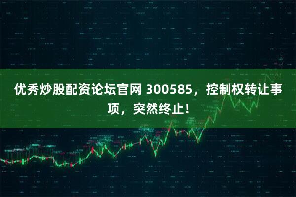 优秀炒股配资论坛官网 300585，控制权转让事项，突然终止！