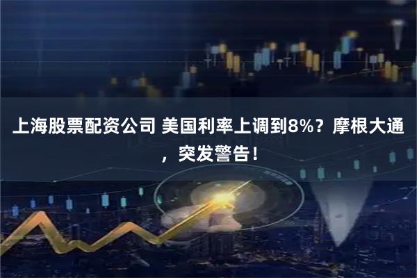 上海股票配资公司 美国利率上调到8%？摩根大通，突发警告！