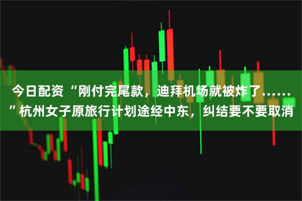 今日配资 “刚付完尾款，迪拜机场就被炸了……”杭州女子原旅行计划途经中东，纠结要不要取消