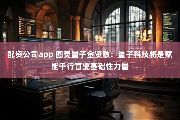 配资公司app 图灵量子金贤敏：量子科技将是赋能千行百业基础性力量
