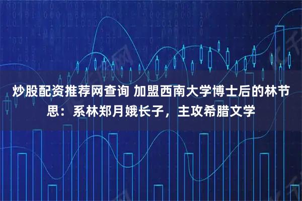 炒股配资推荐网查询 加盟西南大学博士后的林节思：系林郑月娥长子，主攻希腊文学