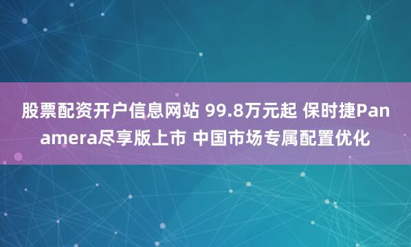 股票配资开户信息网站 99.8万元起 保时捷Panamera尽享版上市 中国市场专属配置优化