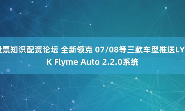 股票知识配资论坛 全新领克 07/08等三款车型推送LYNK Flyme Auto 2.2.0系统