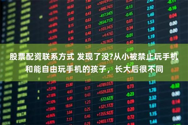 股票配资联系方式 发现了没?从小被禁止玩手机和能自由玩手机的孩子，长大后很不同