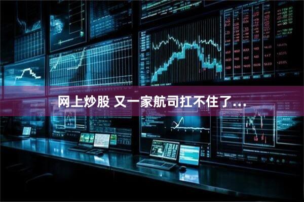 网上炒股 又一家航司扛不住了…