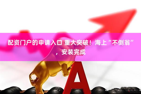 配资门户的申请入口 重大突破！海上“不倒翁”，安装完成