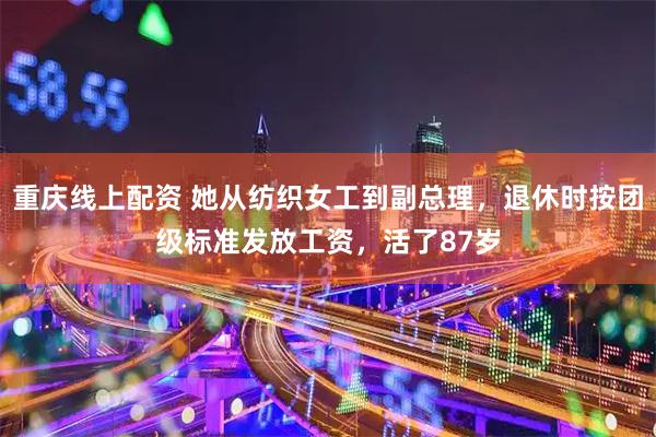 重庆线上配资 她从纺织女工到副总理，退休时按团级标准发放工资，活了87岁