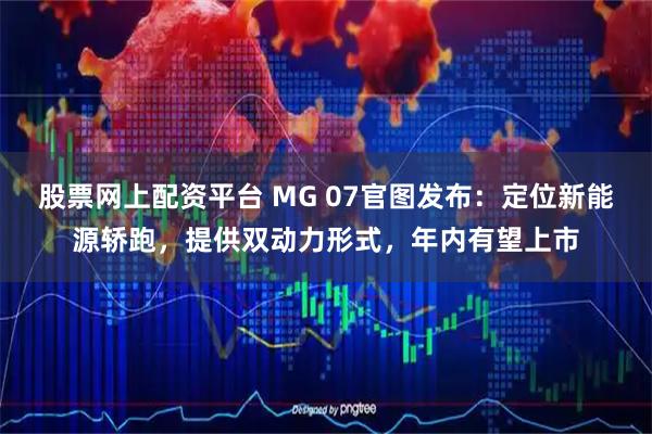 股票网上配资平台 MG 07官图发布：定位新能源轿跑，提供双动力形式，年内有望上市
