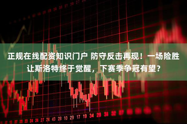 正规在线配资知识门户 防守反击再现！一场险胜让斯洛特终于觉醒，下赛季争冠有望？