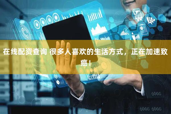 在线配资查询 很多人喜欢的生活方式，正在加速致癌！