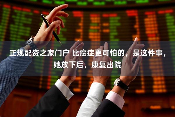 正规配资之家门户 比癌症更可怕的，是这件事，她放下后，康复出院