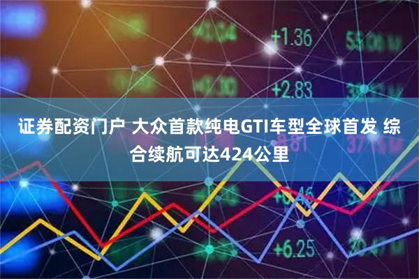 证券配资门户 大众首款纯电GTI车型全球首发 综合续航可达424公里