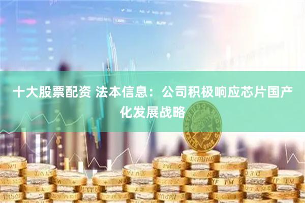 十大股票配资 法本信息：公司积极响应芯片国产化发展战略