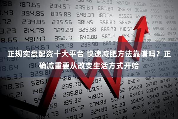 正规实盘配资十大平台 快速减肥方法靠谱吗？正确减重要从改变生活方式开始
