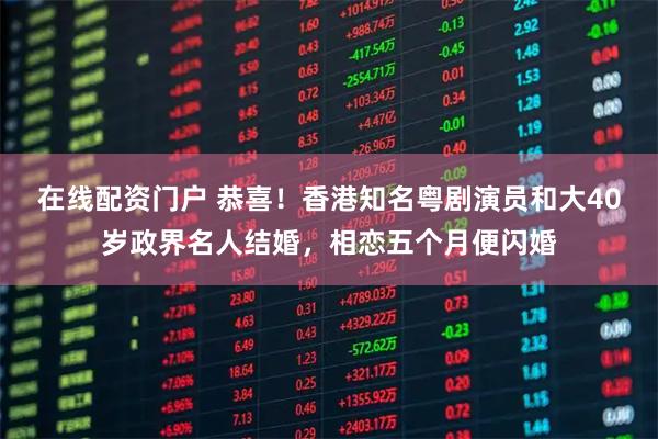 在线配资门户 恭喜！香港知名粤剧演员和大40岁政界名人结婚，相恋五个月便闪婚