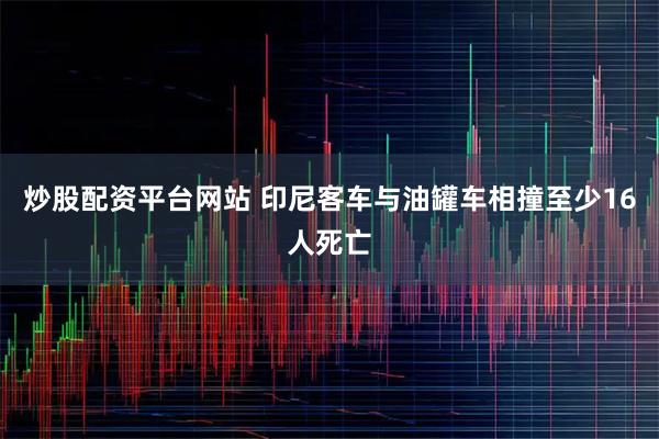 炒股配资平台网站 印尼客车与油罐车相撞至少16人死亡