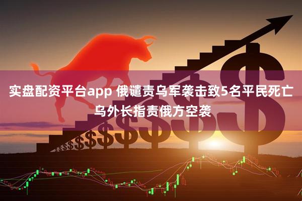 实盘配资平台app 俄谴责乌军袭击致5名平民死亡 乌外长指责俄方空袭
