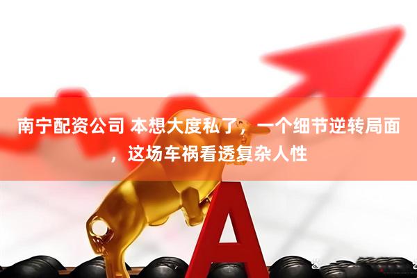 南宁配资公司 本想大度私了，一个细节逆转局面，这场车祸看透复杂人性