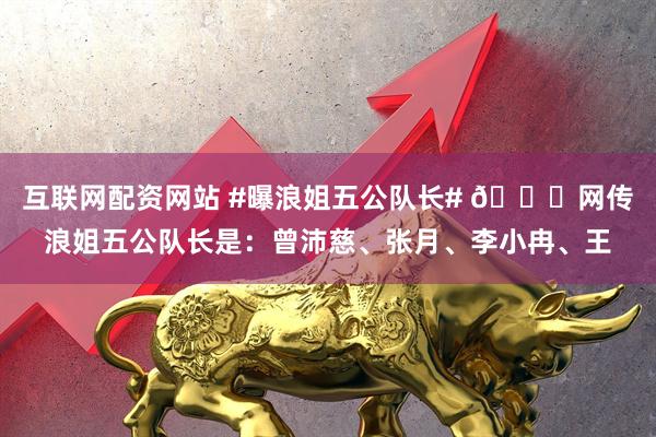 互联网配资网站 #曝浪姐五公队长# 🍉网传浪姐五公队长是：曾沛慈、张月、李小冉、王
