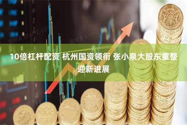 10倍杠杆配资 杭州国资领衔 张小泉大股东重整迎新进展